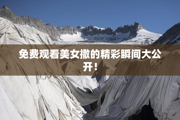 免费观看美女撒的精彩瞬间大公开！