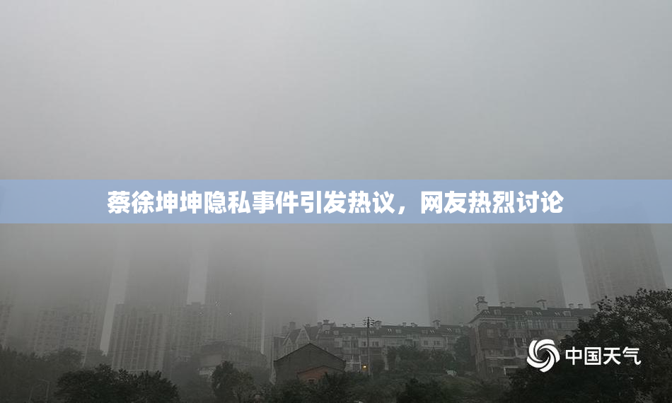 蔡徐坤坤隐私事件引发热议，网友热烈讨论