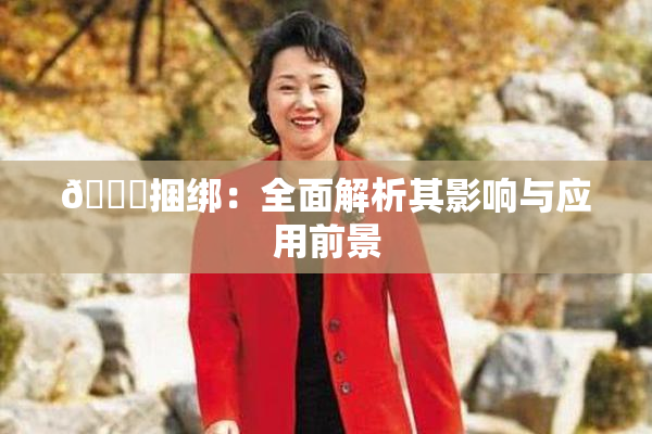 🔞捆绑：全面解析其影响与应用前景