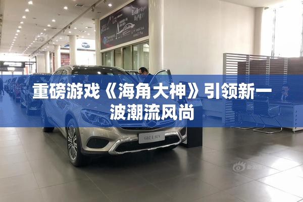 重磅游戏《海角大神》引领新一波潮流风尚