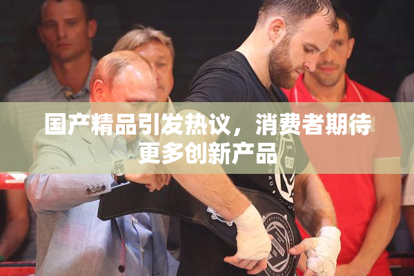 国产精品引发热议，消费者期待更多创新产品
