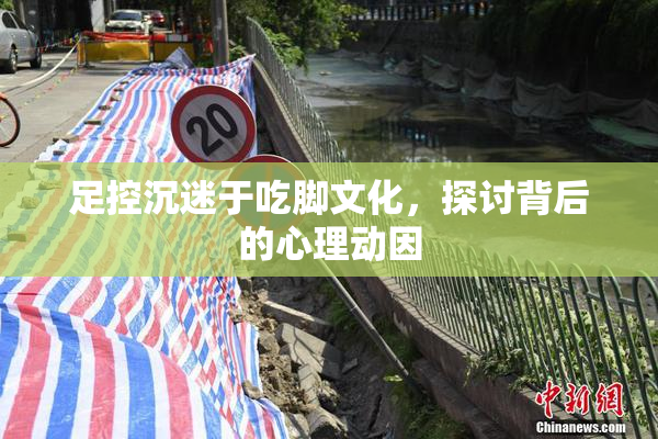 足控沉迷于吃脚文化，探讨背后的心理动因