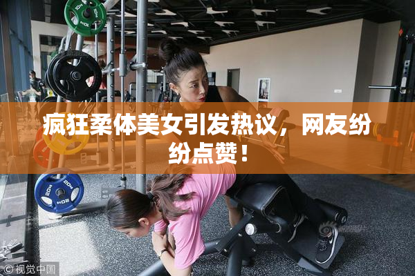 疯狂柔体美女引发热议，网友纷纷点赞！