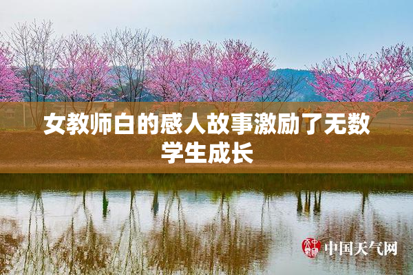 女教师白的感人故事激励了无数学生成长