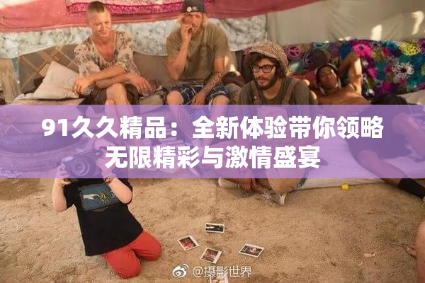 91久久精品：全新体验带你领略无限精彩与激情盛宴