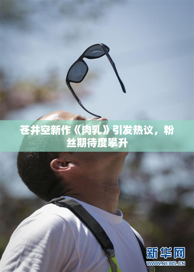 苍井空新作《肉乳》引发热议，粉丝期待度攀升