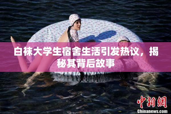 白袜大学生宿舍生活引发热议，揭秘其背后故事