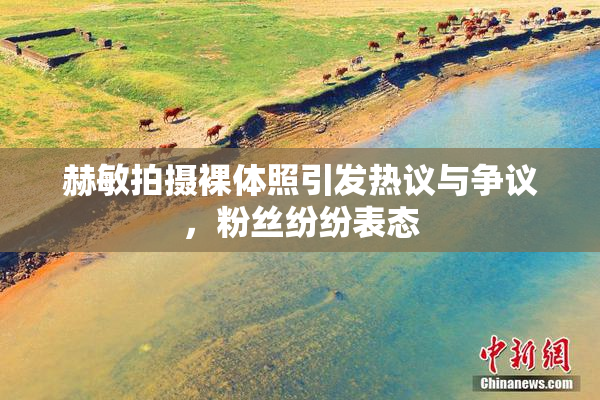 赫敏拍摄裸体照引发热议与争议，粉丝纷纷表态