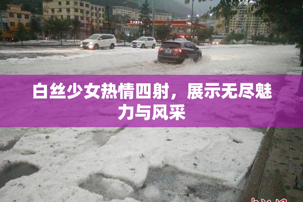 白丝少女热情四射，展示无尽魅力与风采