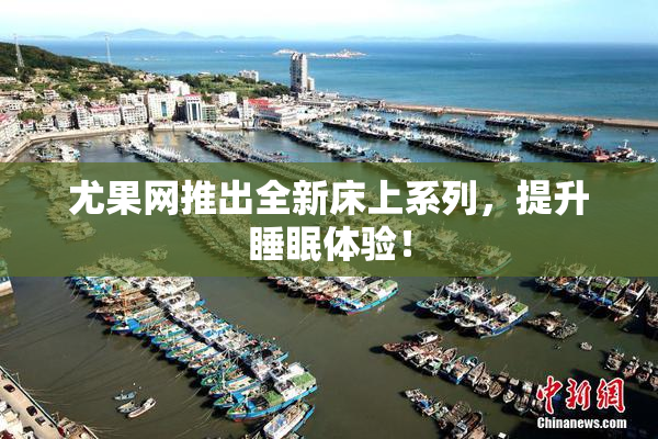 尤果网推出全新床上系列，提升睡眠体验！