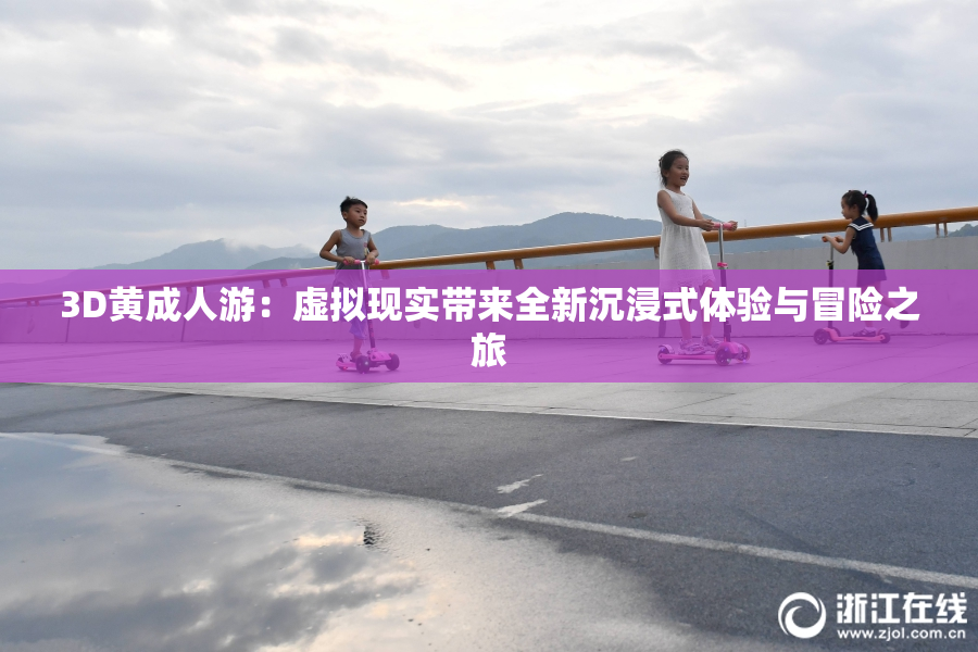 3D黄成人游：虚拟现实带来全新沉浸式体验与冒险之旅