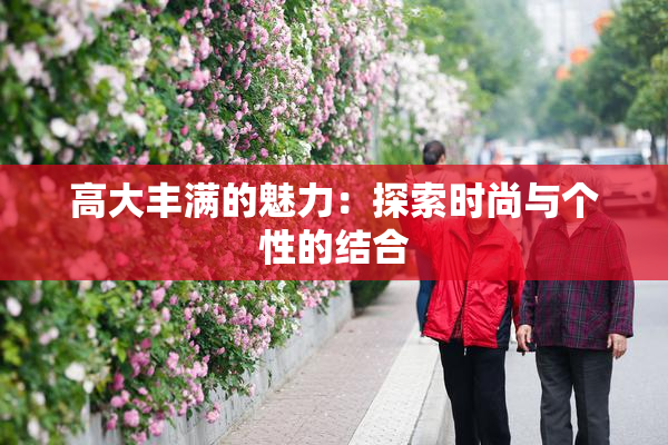 高大丰满的魅力：探索时尚与个性的结合