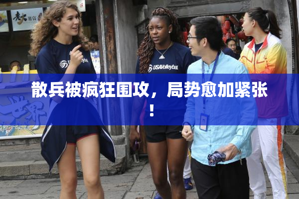 散兵被疯狂围攻，局势愈加紧张！