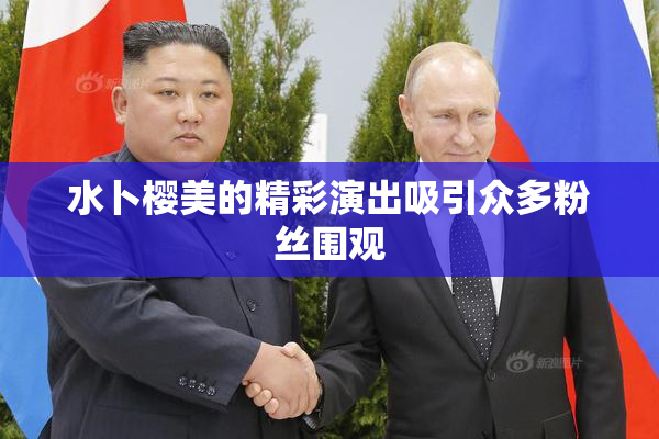 水卜樱美的精彩演出吸引众多粉丝围观