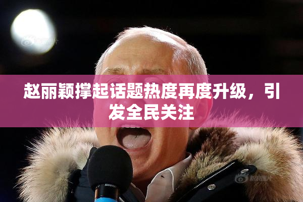 赵丽颖撑起话题热度再度升级，引发全民关注