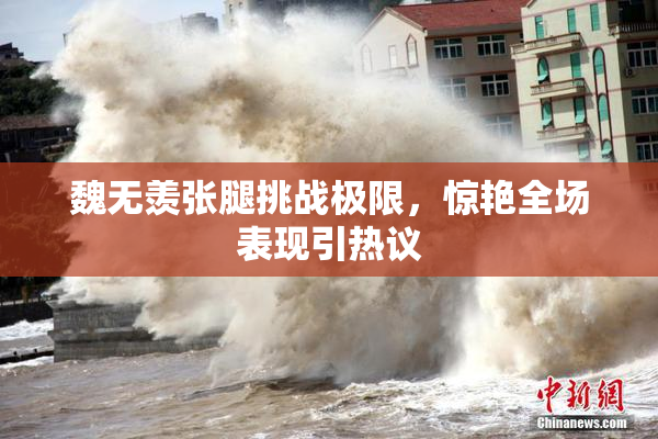 魏无羡张腿挑战极限，惊艳全场表现引热议