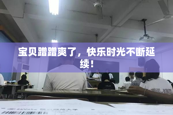 宝贝蹭蹭爽了，快乐时光不断延续！