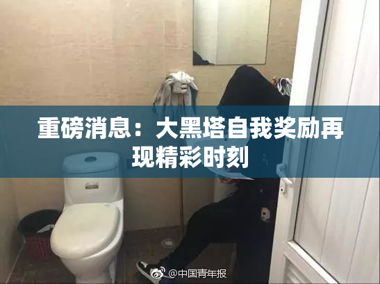 重磅消息：大黑塔自我奖励再现精彩时刻