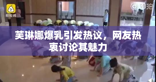 芙琳娜爆乳引发热议，网友热衷讨论其魅力