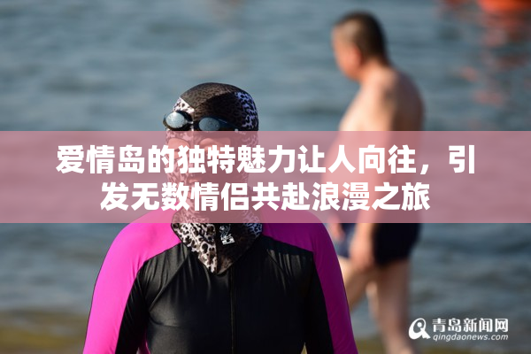 爱情岛的独特魅力让人向往，引发无数情侣共赴浪漫之旅