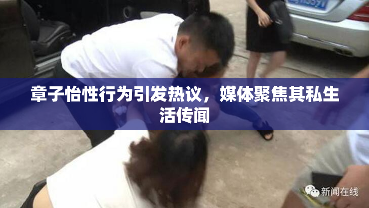 章子怡性行为引发热议，媒体聚焦其私生活传闻