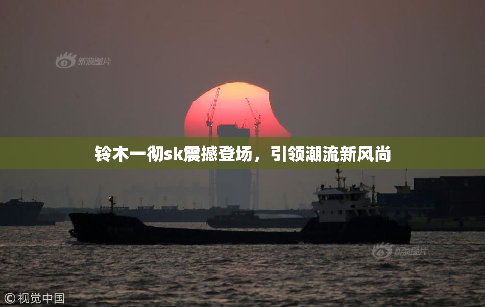 铃木一彻sk震撼登场，引领潮流新风尚