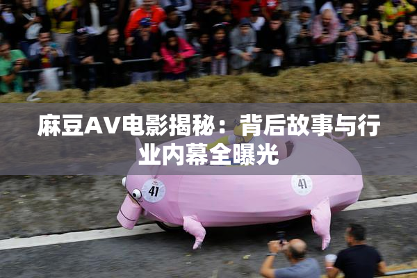 麻豆AV电影揭秘：背后故事与行业内幕全曝光