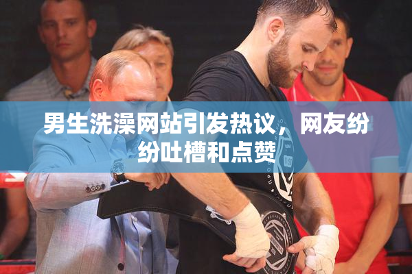 男生洗澡网站引发热议，网友纷纷吐槽和点赞