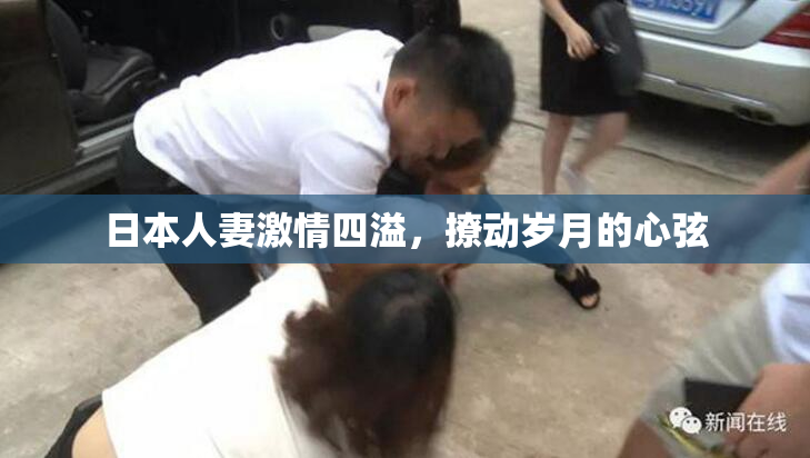 日本人妻激情四溢，撩动岁月的心弦