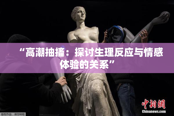 “高潮抽搐：探讨生理反应与情感体验的关系”