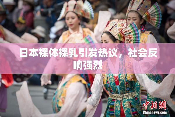 日本裸体裸乳引发热议，社会反响强烈