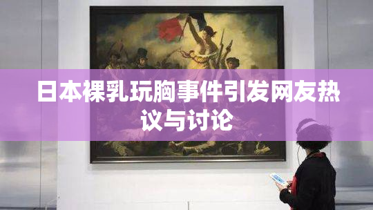 日本裸乳玩胸事件引发网友热议与讨论