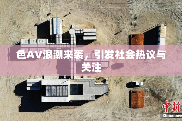 色AV浪潮来袭，引发社会热议与关注