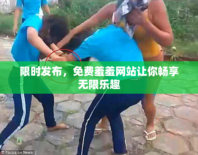 限时发布，免费羞羞网站让你畅享无限乐趣