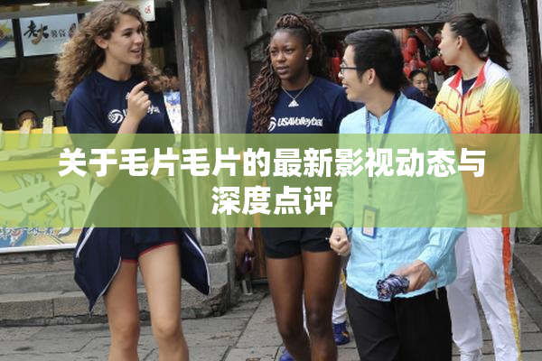 关于毛片毛片的最新影视动态与深度点评