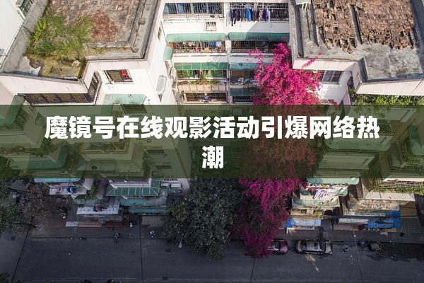魔镜号在线观影活动引爆网络热潮