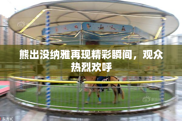 熊出没纳雅再现精彩瞬间，观众热烈欢呼
