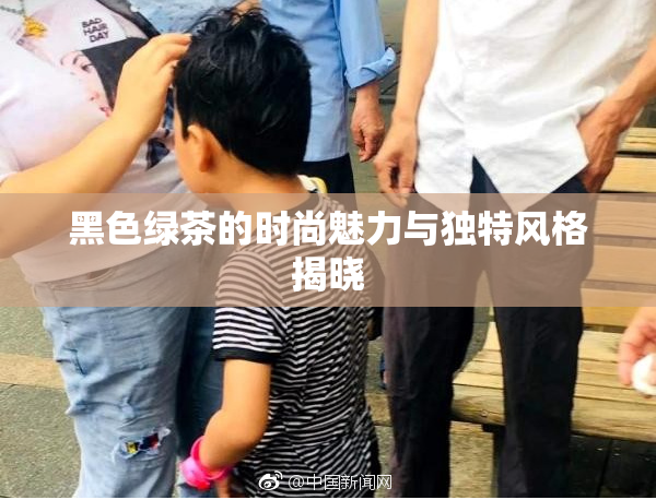 黑色绿茶的时尚魅力与独特风格揭晓