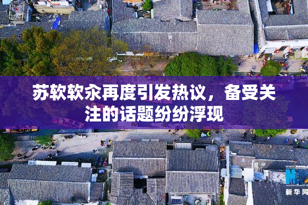苏软软汆再度引发热议，备受关注的话题纷纷浮现