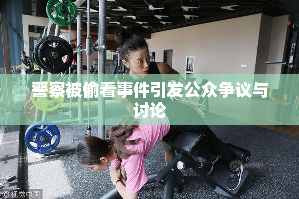 警察被偷看事件引发公众争议与讨论