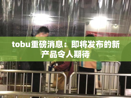 tobu重磅消息：即将发布的新产品令人期待