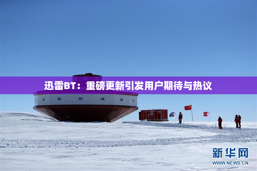 迅雷BT：重磅更新引发用户期待与热议