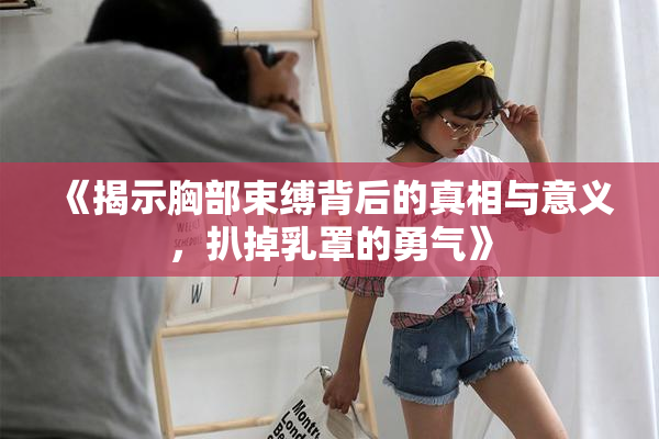 《揭示胸部束缚背后的真相与意义，扒掉乳罩的勇气》