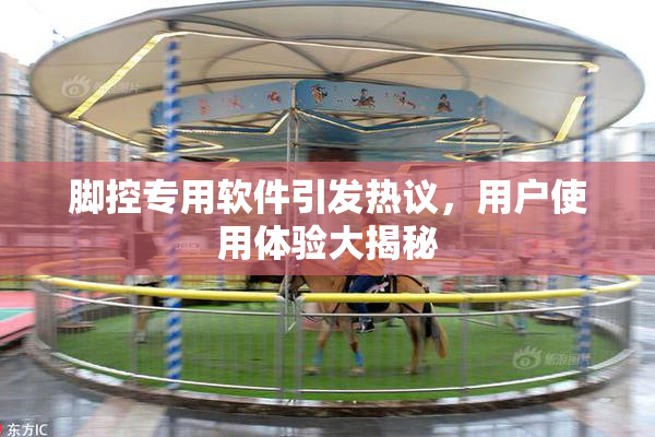 脚控专用软件引发热议，用户使用体验大揭秘