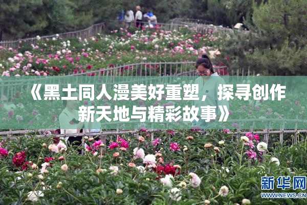 《黑土同人漫美好重塑，探寻创作新天地与精彩故事》