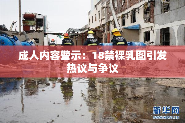 成人内容警示：18禁裸乳图引发热议与争议