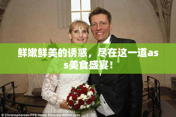 鲜嫩鲜美的诱惑，尽在这一道ass美食盛宴！