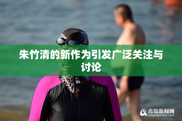 朱竹清的新作为引发广泛关注与讨论