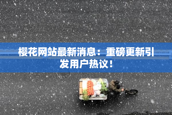 樱花网站最新消息：重磅更新引发用户热议！