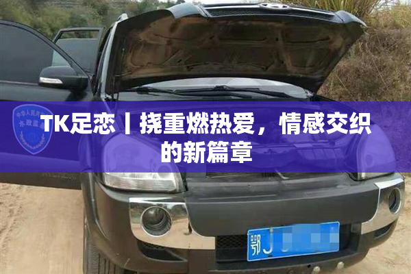 TK足恋丨挠重燃热爱，情感交织的新篇章